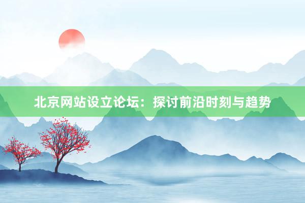 北京网站设立论坛：探讨前沿时刻与趋势