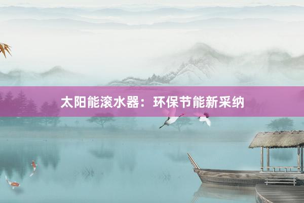 太阳能滚水器:环保节能新采纳