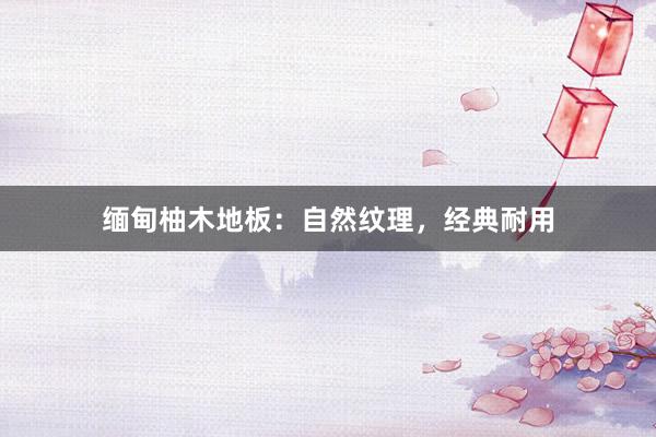 缅甸柚木地板:自然纹理,经典耐用