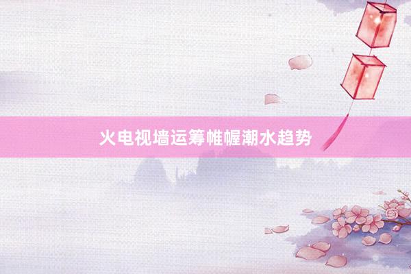 火电视墙运筹帷幄潮水趋势