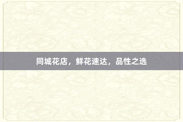 同城花店,鲜花速达,品性之选