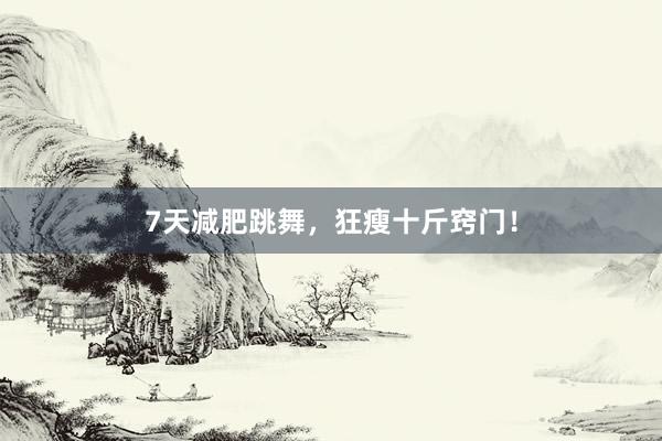 7天减肥跳舞，狂瘦十斤窍门！